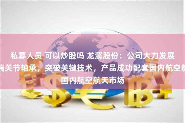 私募人员 可以炒股吗 龙溪股份：公司大力发展航空高端关节轴承，突破关键技术，产品成功配套国内航空航天市场