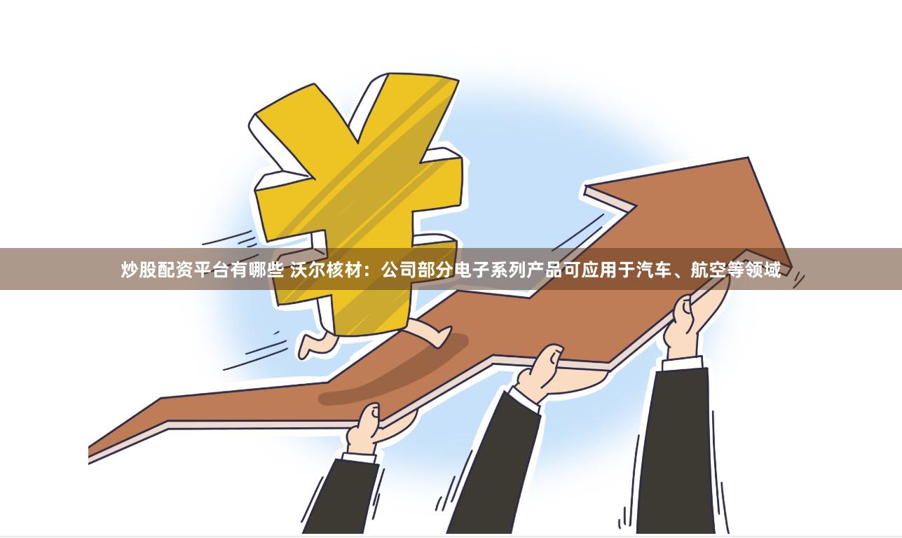 炒股配资平台有哪些 沃尔核材：公司部分电子系列产品可应用于汽车、航空等领域