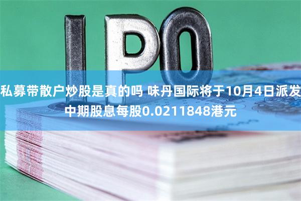 私募带散户炒股是真的吗 味丹国际将于10月4日派发中期股息每股0.0211848港元