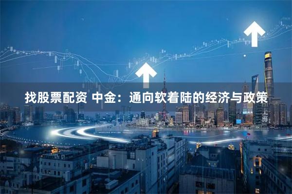找股票配资 中金：通向软着陆的经济与政策