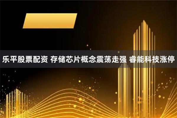乐平股票配资 存储芯片概念震荡走强 睿能科技涨停