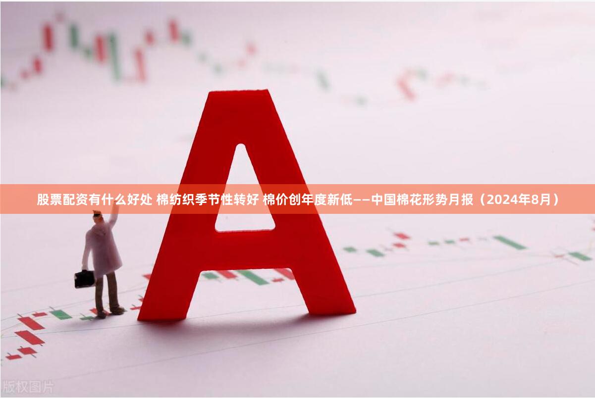 股票配资有什么好处 棉纺织季节性转好 棉价创年度新低——中国棉花形势月报（2024年8月）