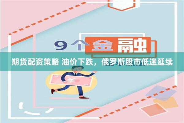 期货配资策略 油价下跌，俄罗斯股市低迷延续