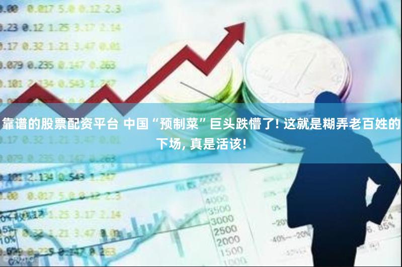 靠谱的股票配资平台 中国“预制菜”巨头跌懵了! 这就是糊弄老百姓的下场, 真是活该!