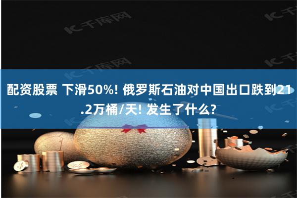 配资股票 下滑50%! 俄罗斯石油对中国出口跌到21.2万桶/天! 发生了什么?