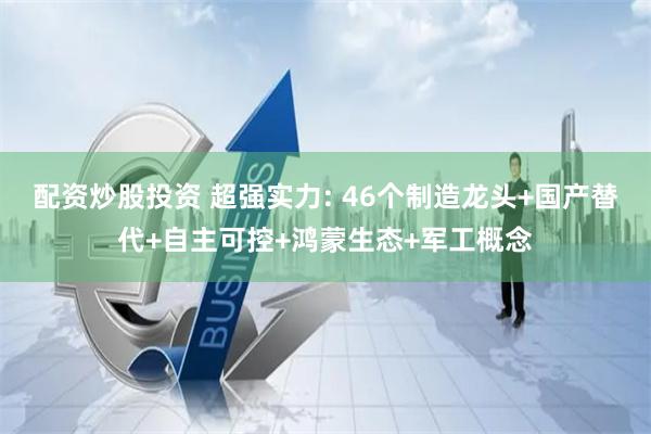 配资炒股投资 超强实力: 46个制造龙头+国产替代+自主可控+鸿蒙生态+军工概念