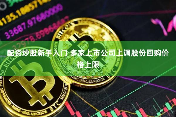 配资炒股新手入门 多家上市公司上调股份回购价格上限
