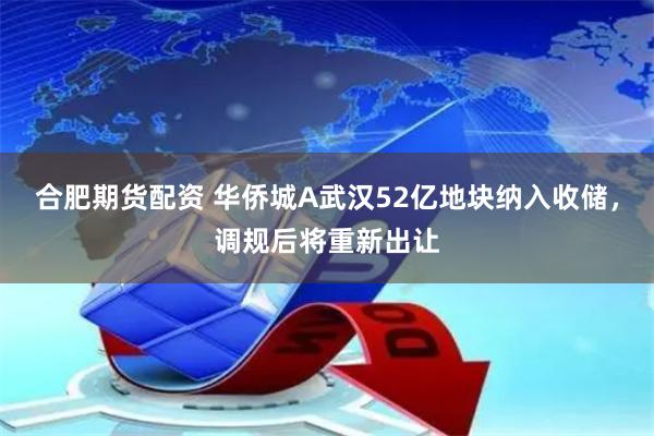 合肥期货配资 华侨城A武汉52亿地块纳入收储，调规后将重新出让