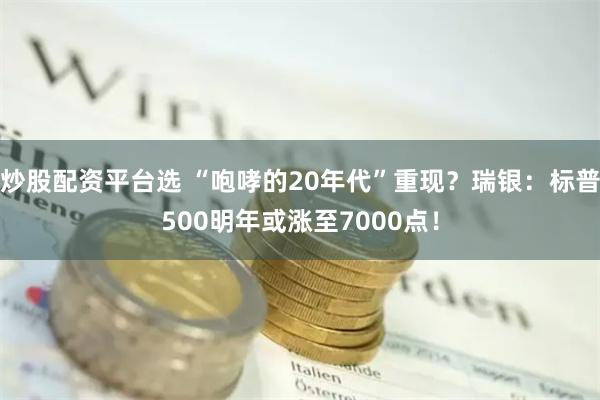 炒股配资平台选 “咆哮的20年代”重现？瑞银：标普500明年或涨至7000点！