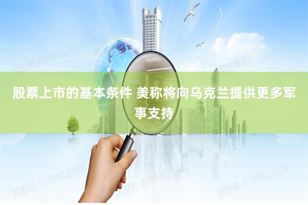 股票上市的基本条件 美称将向乌克兰提供更多军事支持