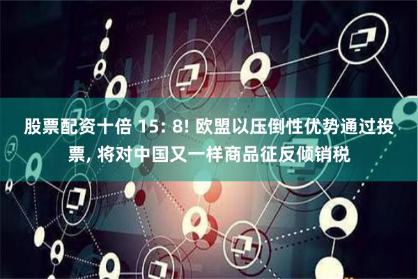 股票配资十倍 15: 8! 欧盟以压倒性优势通过投票, 将对中国又一样商品征反倾销税