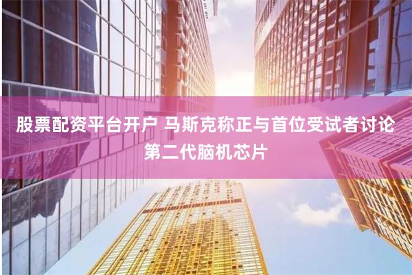 股票配资平台开户 马斯克称正与首位受试者讨论第二代脑机芯片