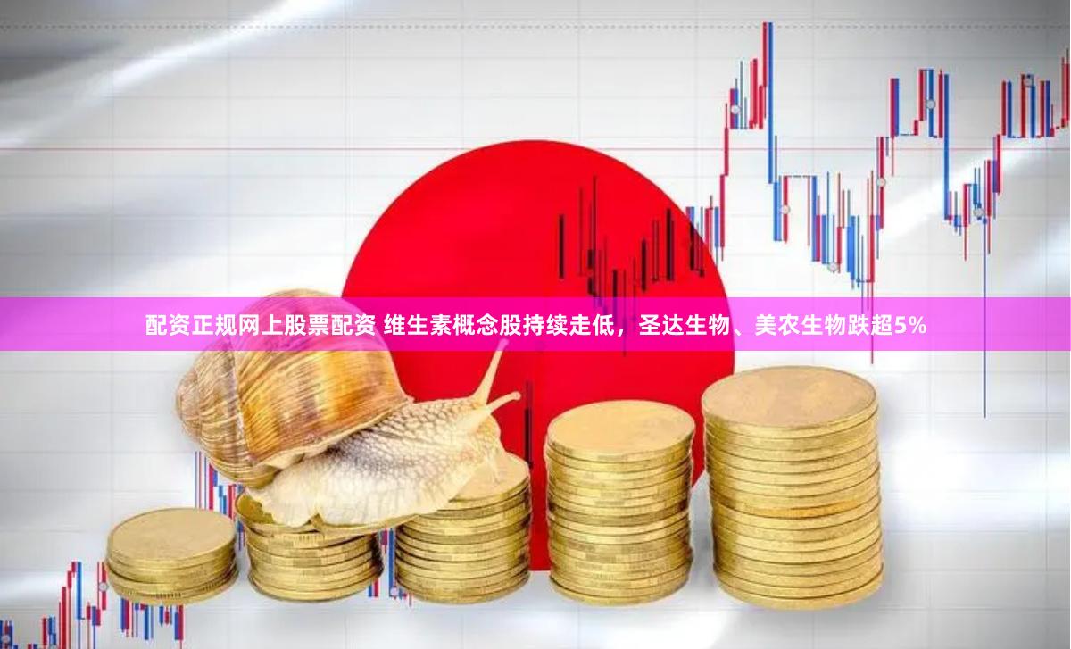 配资正规网上股票配资 维生素概念股持续走低，圣达生物、美农生物跌超5%
