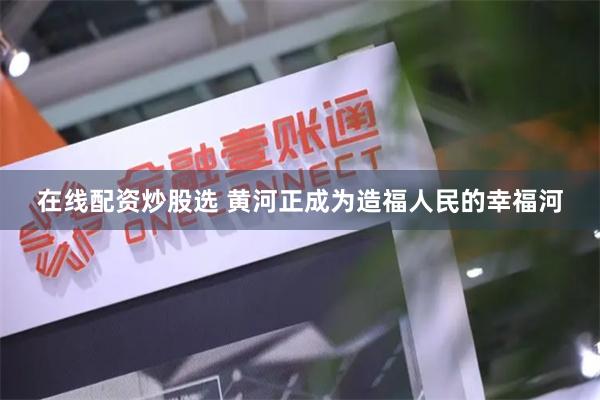 在线配资炒股选 黄河正成为造福人民的幸福河