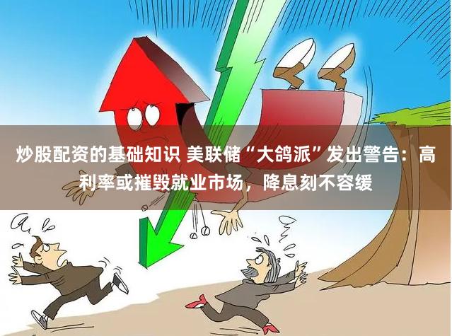 炒股配资的基础知识 美联储“大鸽派”发出警告：高利率或摧毁就业市场，降息刻不容缓