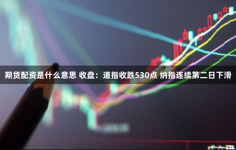 期货配资是什么意思 收盘：道指收跌530点 纳指连续第二日下滑