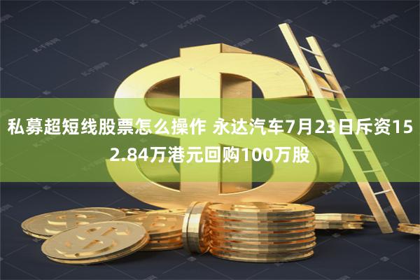 私募超短线股票怎么操作 永达汽车7月23日斥资152.84万港元回购100万股