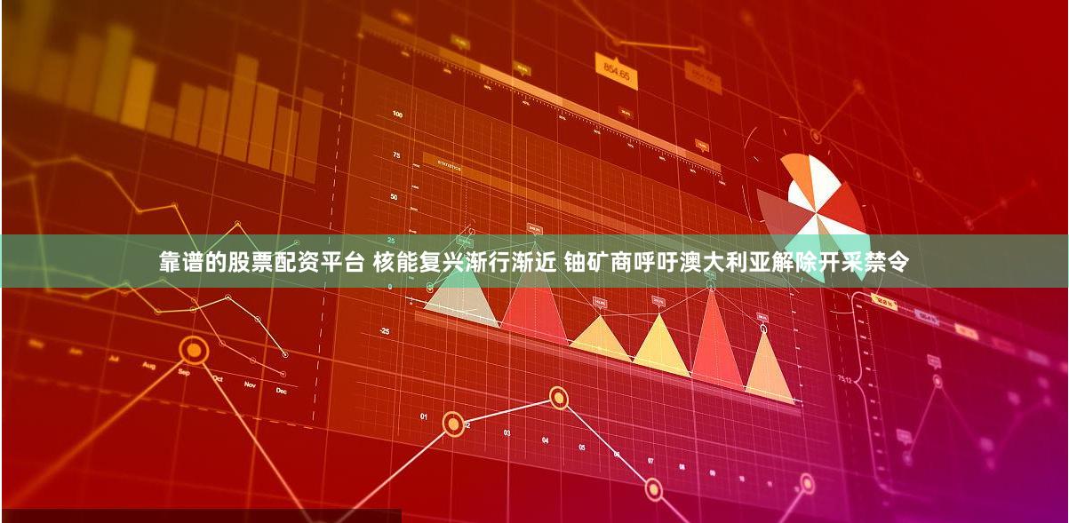 靠谱的股票配资平台 核能复兴渐行渐近 铀矿商呼吁澳大利亚解除开采禁令