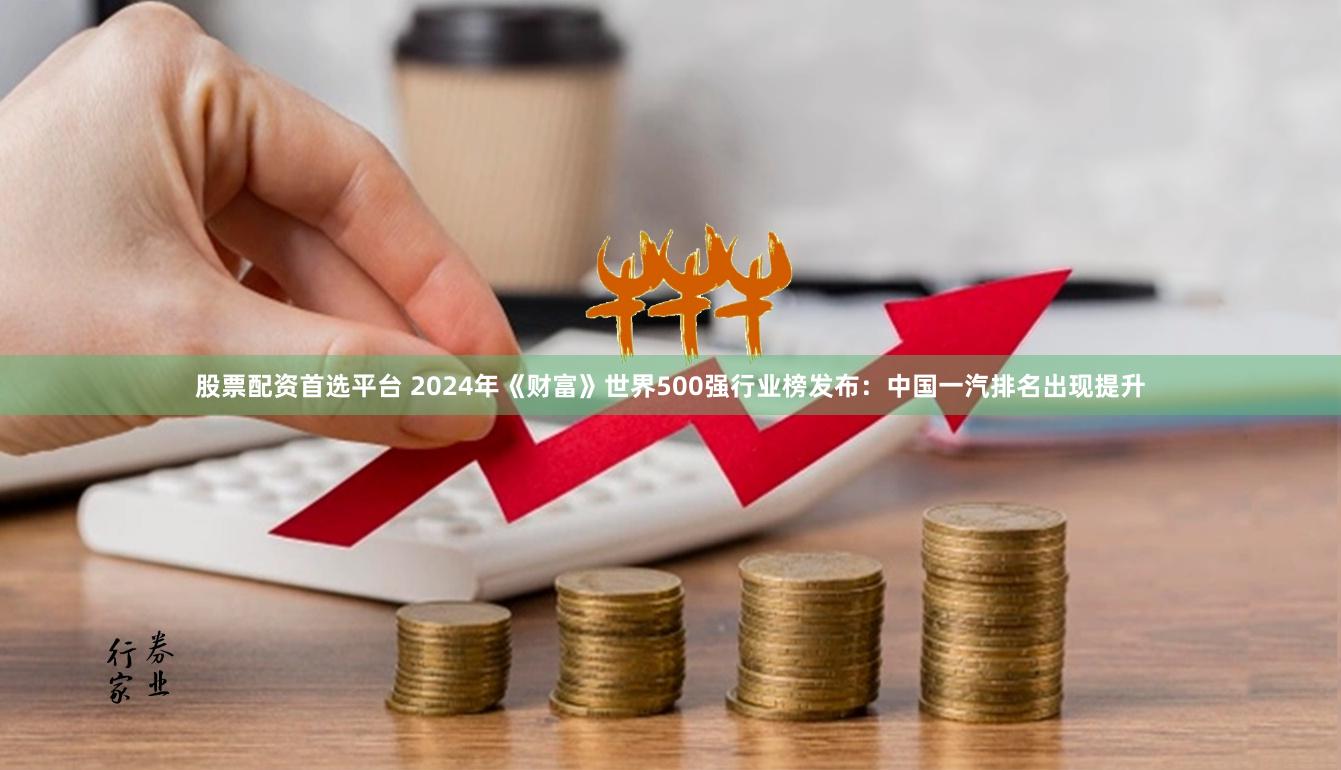 股票配资首选平台 2024年《财富》世界500强行业榜发布：中国一汽排名出现提升
