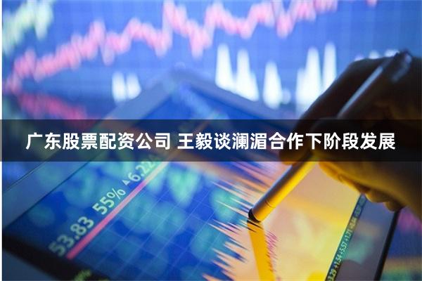 广东股票配资公司 王毅谈澜湄合作下阶段发展