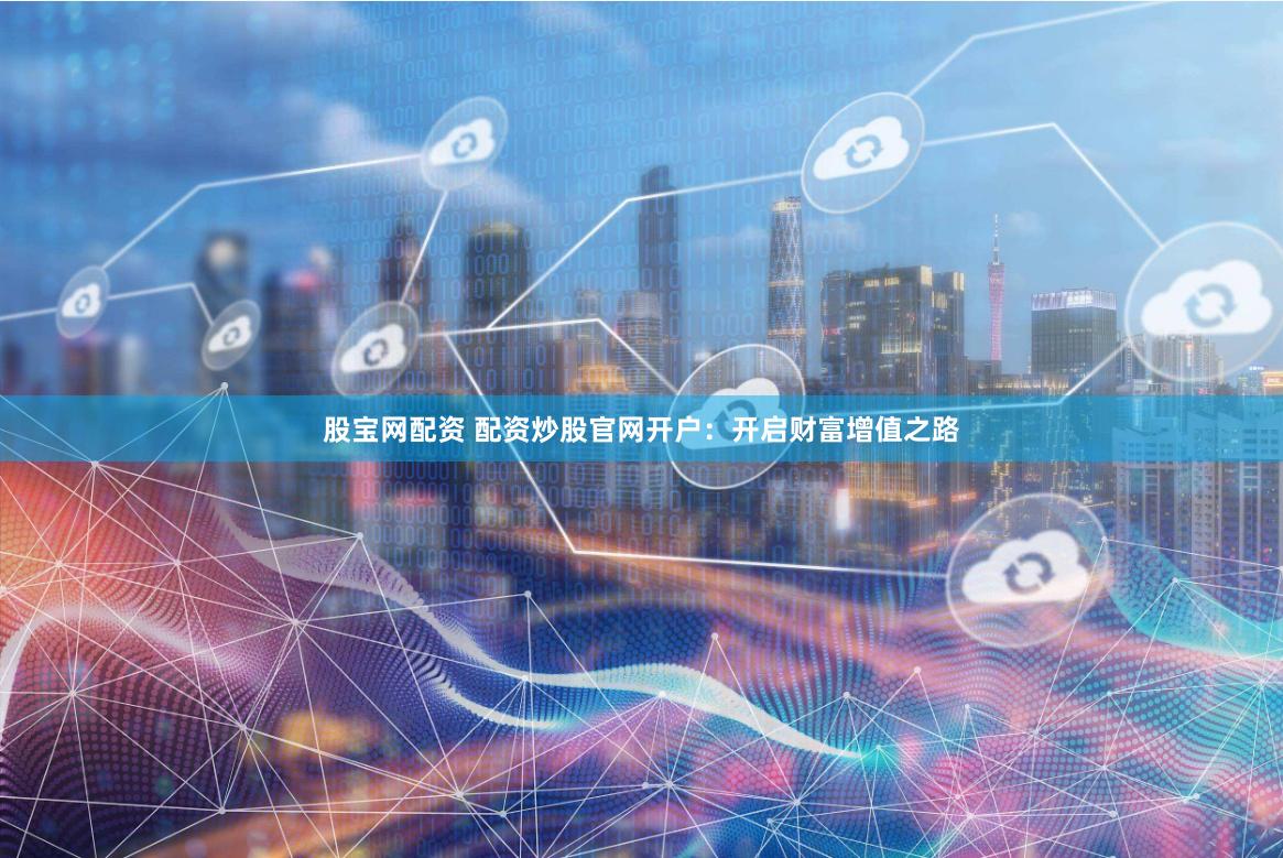股宝网配资 配资炒股官网开户：开启财富增值之路