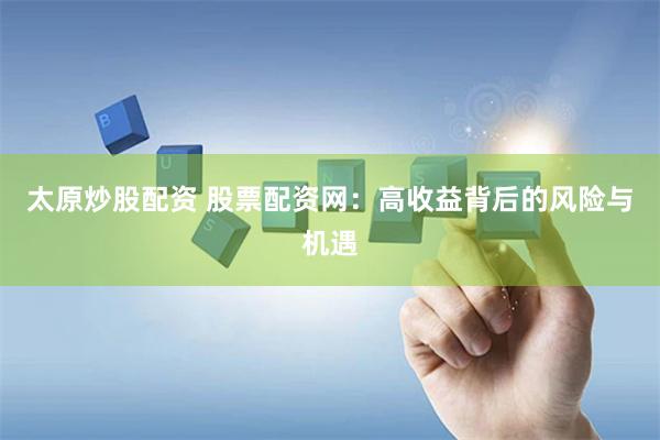 太原炒股配资 股票配资网：高收益背后的风险与机遇