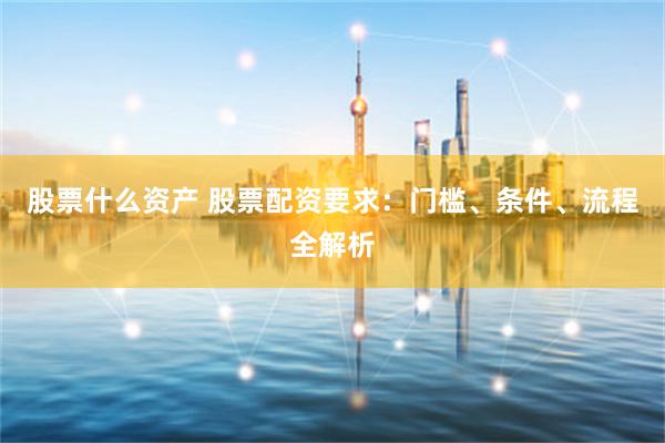 股票什么资产 股票配资要求：门槛、条件、流程全解析