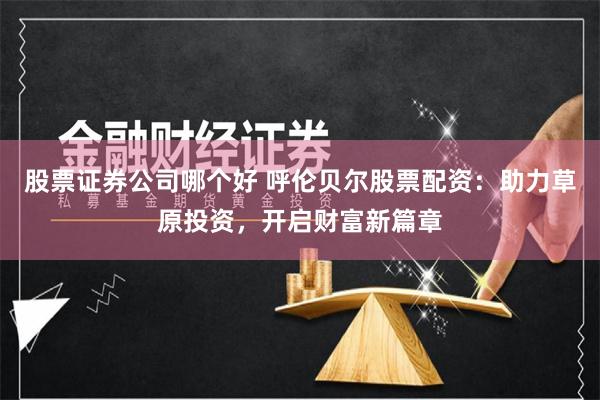 股票证券公司哪个好 呼伦贝尔股票配资：助力草原投资，开启财富新篇章