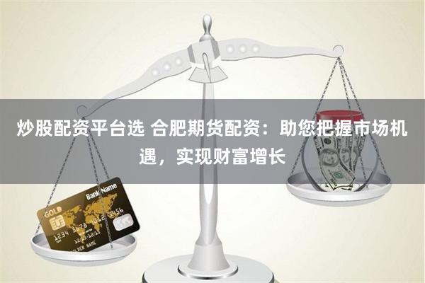 炒股配资平台选 合肥期货配资：助您把握市场机遇，实现财富增长