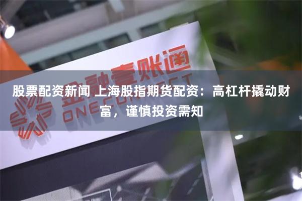 股票配资新闻 上海股指期货配资：高杠杆撬动财富，谨慎投资需知