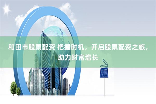 和田市股票配资 把握时机，开启股票配资之旅，助力财富增长