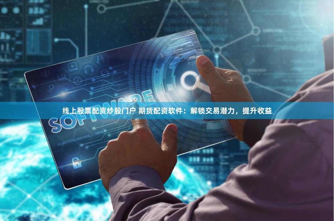 线上股票配资炒股门户 期货配资软件：解锁交易潜力，提升收益