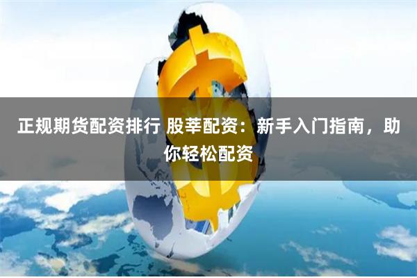 正规期货配资排行 股莘配资：新手入门指南，助你轻松配资