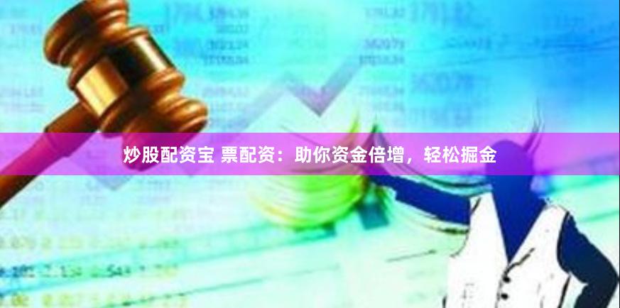 炒股配资宝 票配资：助你资金倍增，轻松掘金