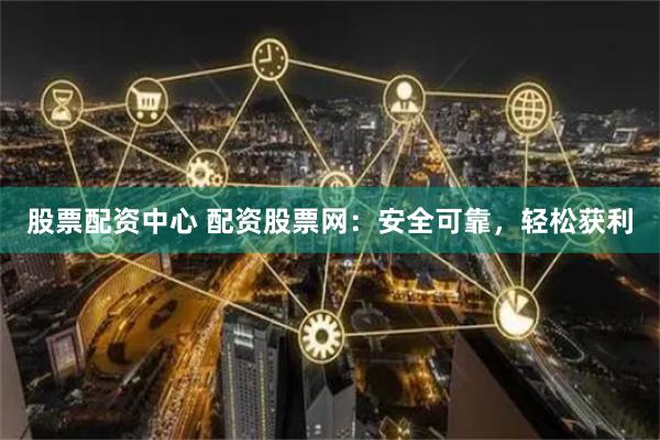 股票配资中心 配资股票网：安全可靠，轻松获利