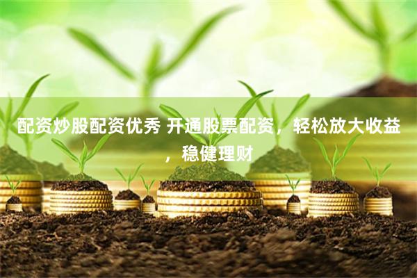 配资炒股配资优秀 开通股票配资，轻松放大收益，稳健理财