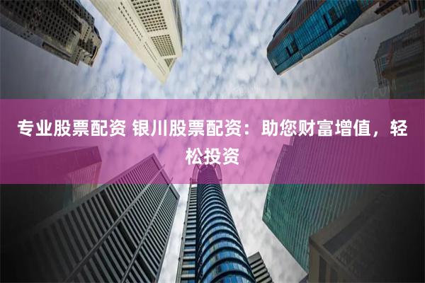 专业股票配资 银川股票配资：助您财富增值，轻松投资