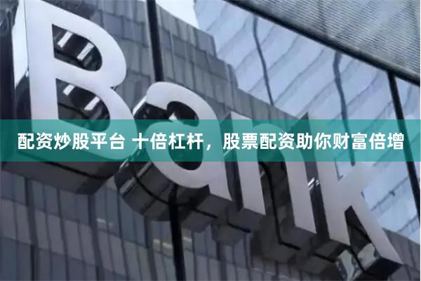 配资炒股平台 十倍杠杆，股票配资助你财富倍增
