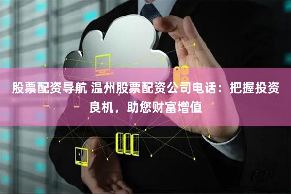 股票配资导航 温州股票配资公司电话：把握投资良机，助您财富增值