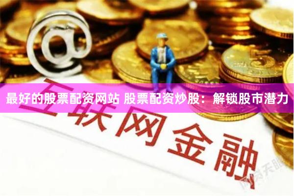 最好的股票配资网站 股票配资炒股：解锁股市潜力