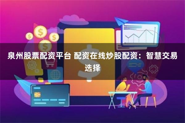 泉州股票配资平台 配资在线炒股配资：智慧交易选择