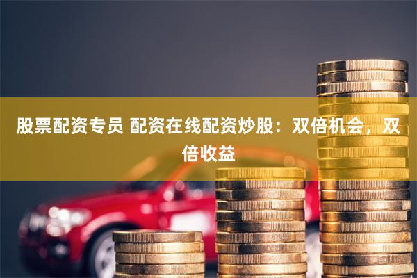 股票配资专员 配资在线配资炒股：双倍机会，双倍收益