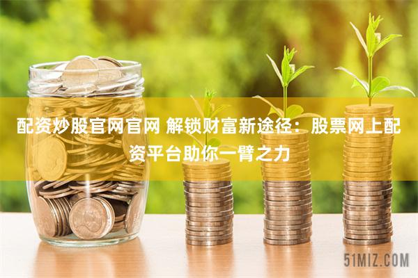配资炒股官网官网 解锁财富新途径：股票网上配资平台助你一臂之力