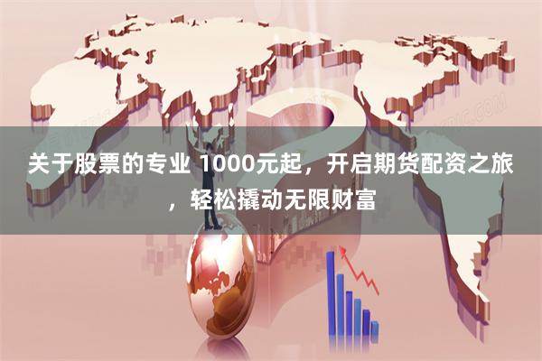 关于股票的专业 1000元起，开启期货配资之旅，轻松撬动无限财富
