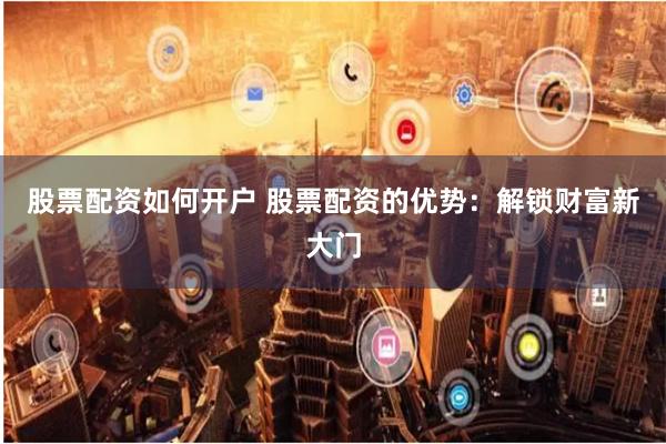 股票配资如何开户 股票配资的优势：解锁财富新大门