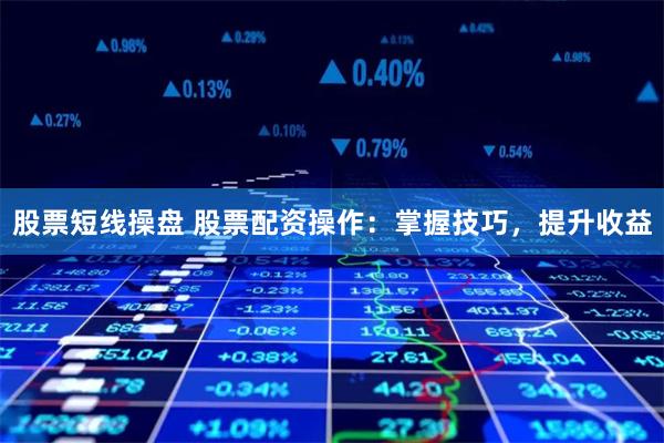 股票短线操盘 股票配资操作：掌握技巧，提升收益
