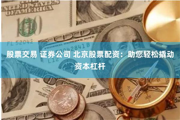 股票交易 证券公司 北京股票配资：助您轻松撬动资本杠杆