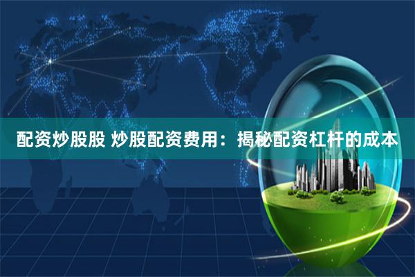 配资炒股股 炒股配资费用：揭秘配资杠杆的成本