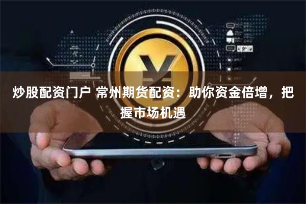 炒股配资门户 常州期货配资：助你资金倍增，把握市场机遇