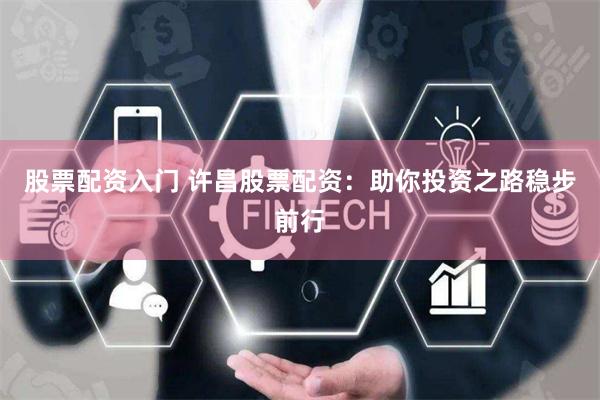 股票配资入门 许昌股票配资：助你投资之路稳步前行